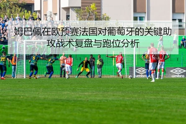 姆巴佩在欧预赛法国对葡萄牙的关键助攻战术复盘与跑位分析