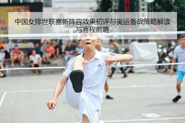 中国女排世联赛新阵容效果初评与奥运备战策略解读与赛程前瞻